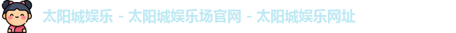 太阳城娱乐 - 太阳城娱乐场官网 - 太阳城娱乐网址